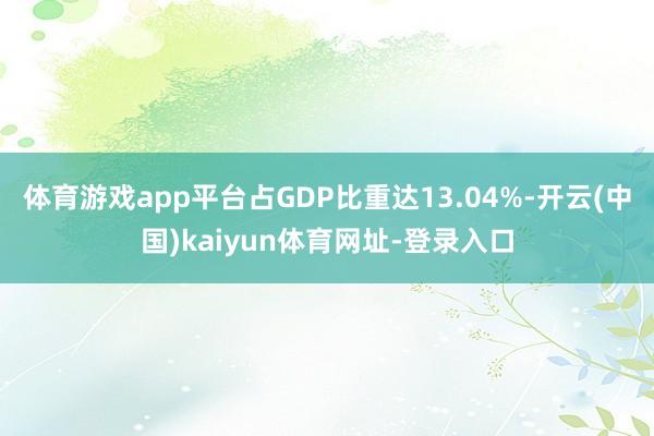 体育游戏app平台占GDP比重达13.04%-开云(中国)kaiyun体育网址-登录入口