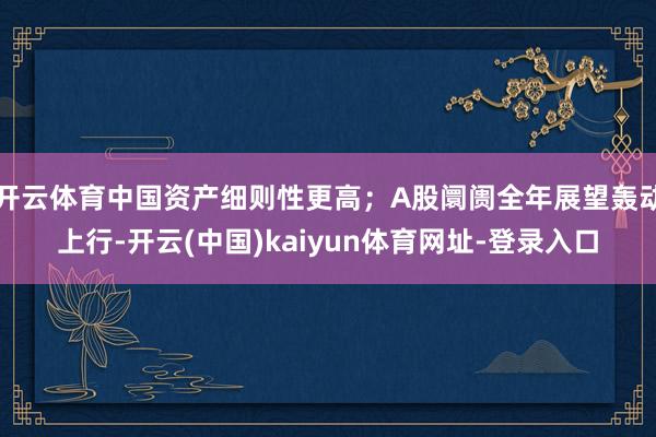 开云体育中国资产细则性更高；A股阛阓全年展望轰动上行-开云(中国)kaiyun体育网址-登录入口