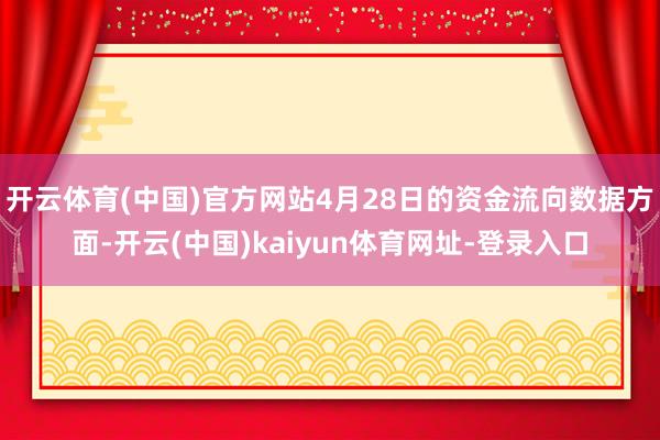 开云体育(中国)官方网站4月28日的资金流向数据方面-开云(中国)kaiyun体育网址-登录入口