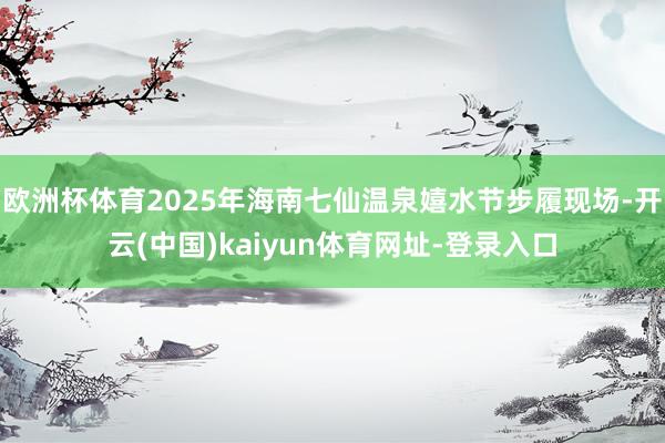 欧洲杯体育2025年海南七仙温泉嬉水节步履现场-开云(中国)kaiyun体育网址-登录入口