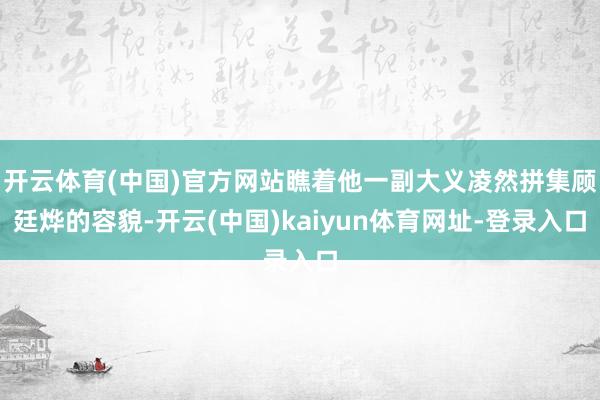 开云体育(中国)官方网站瞧着他一副大义凌然拼集顾廷烨的容貌-开云(中国)kaiyun体育网址-登录入口