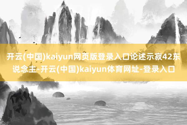 开云(中国)kaiyun网页版登录入口论述示寂42东说念主-开云(中国)kaiyun体育网址-登录入口