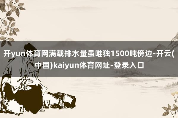 开yun体育网满载排水量虽唯独1500吨傍边-开云(中国)kaiyun体育网址-登录入口