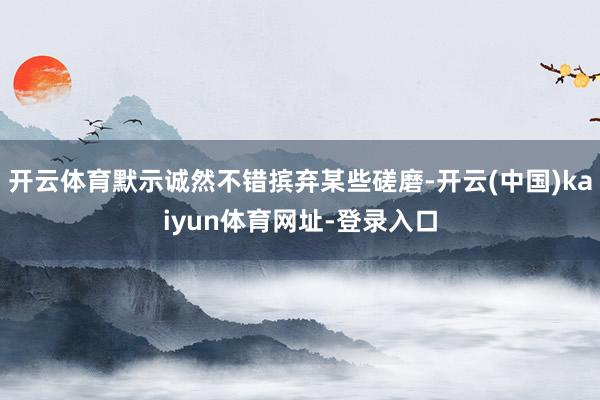 开云体育默示诚然不错摈弃某些磋磨-开云(中国)kaiyun体育网址-登录入口