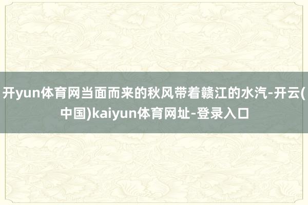 开yun体育网当面而来的秋风带着赣江的水汽-开云(中国)kaiyun体育网址-登录入口