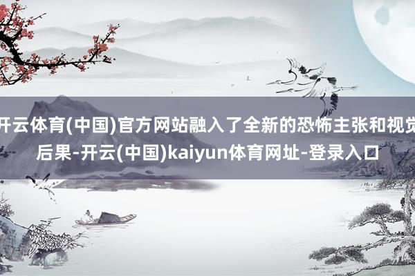 开云体育(中国)官方网站融入了全新的恐怖主张和视觉后果-开云(中国)kaiyun体育网址-登录入口