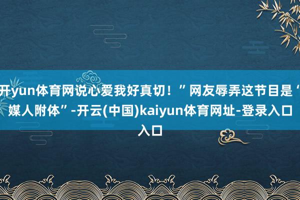 开yun体育网说心爱我好真切！”网友辱弄这节目是“媒人附体”-开云(中国)kaiyun体育网址-登录入口