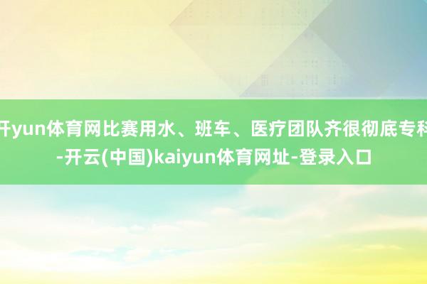 开yun体育网比赛用水、班车、医疗团队齐很彻底专科-开云(中国)kaiyun体育网址-登录入口