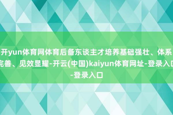 开yun体育网体育后备东谈主才培养基础强壮、体系完善、见效显耀-开云(中国)kaiyun体育网址-登录入口