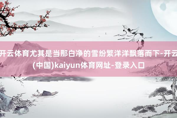 开云体育尤其是当那白净的雪纷繁洋洋飘落而下-开云(中国)kaiyun体育网址-登录入口