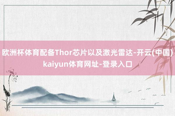 欧洲杯体育配备Thor芯片以及激光雷达-开云(中国)kaiyun体育网址-登录入口