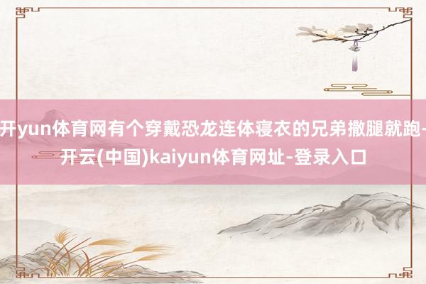 开yun体育网有个穿戴恐龙连体寝衣的兄弟撒腿就跑-开云(中国)kaiyun体育网址-登录入口