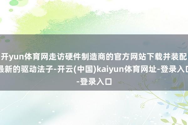 开yun体育网走访硬件制造商的官方网站下载并装配最新的驱动法子-开云(中国)kaiyun体育网址-登录入口