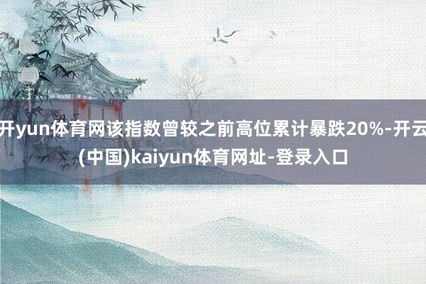开yun体育网该指数曾较之前高位累计暴跌20%-开云(中国)kaiyun体育网址-登录入口
