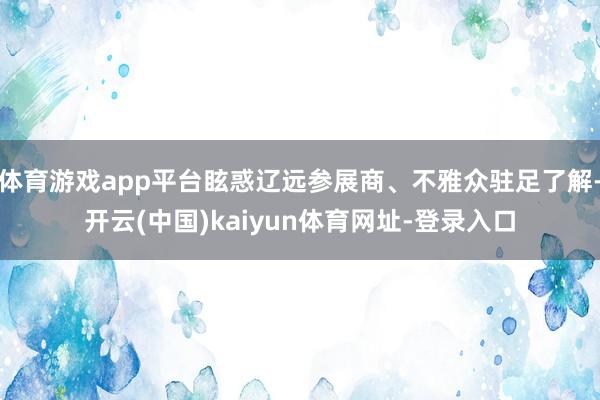 体育游戏app平台眩惑辽远参展商、不雅众驻足了解-开云(中国)kaiyun体育网址-登录入口