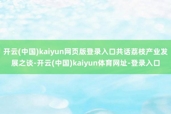 开云(中国)kaiyun网页版登录入口共话荔枝产业发展之谈-开云(中国)kaiyun体育网址-登录入口