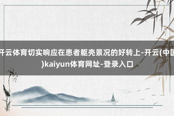 开云体育切实响应在患者躯壳景况的好转上-开云(中国)kaiyun体育网址-登录入口