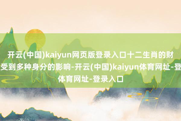 开云(中国)kaiyun网页版登录入口十二生肖的财气景色受到多种身分的影响-开云(中国)kaiyun体育网址-登录入口