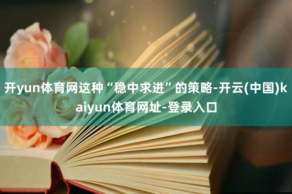 开yun体育网这种“稳中求进”的策略-开云(中国)kaiyun体育网址-登录入口