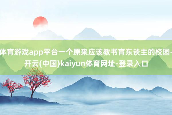 体育游戏app平台一个原来应该教书育东谈主的校园-开云(中国)kaiyun体育网址-登录入口