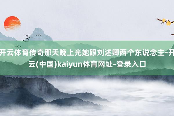 开云体育传奇那天晚上光她跟刘述卿两个东说念主-开云(中国)kaiyun体育网址-登录入口