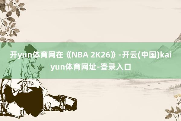开yun体育网在《NBA 2K26》-开云(中国)kaiyun体育网址-登录入口