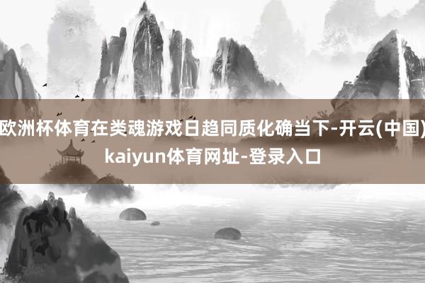 欧洲杯体育在类魂游戏日趋同质化确当下-开云(中国)kaiyun体育网址-登录入口