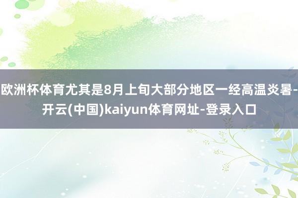 欧洲杯体育尤其是8月上旬大部分地区一经高温炎暑-开云(中国)kaiyun体育网址-登录入口