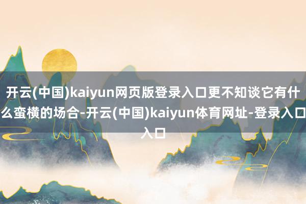 开云(中国)kaiyun网页版登录入口更不知谈它有什么蛮横的场合-开云(中国)kaiyun体育网址-登录入口