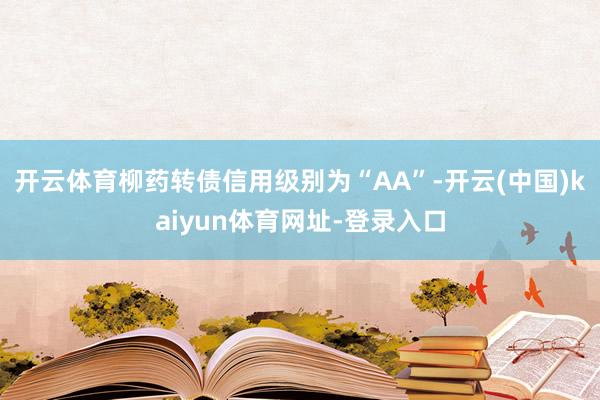 开云体育柳药转债信用级别为“AA”-开云(中国)kaiyun体育网址-登录入口
