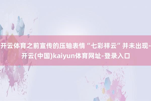 开云体育之前宣传的压轴表情“七彩祥云”并未出现-开云(中国)kaiyun体育网址-登录入口