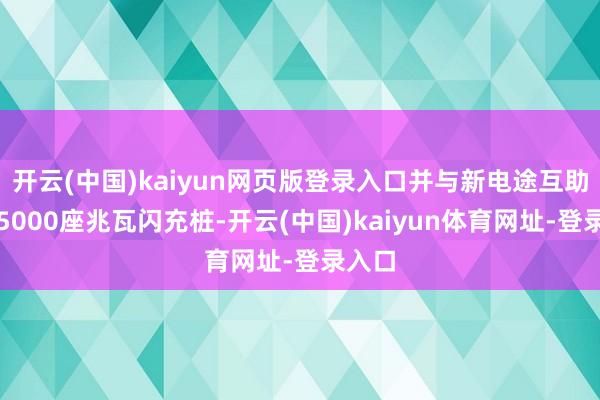 开云(中国)kaiyun网页版登录入口并与新电途互助共建5000座兆瓦闪充桩-开云(中国)kaiyun体育网址-登录入口