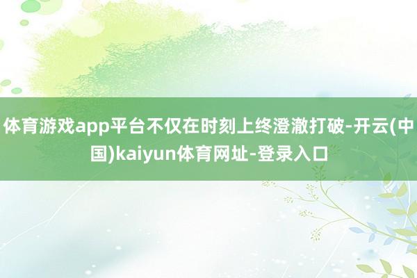 体育游戏app平台不仅在时刻上终澄澈打破-开云(中国)kaiyun体育网址-登录入口