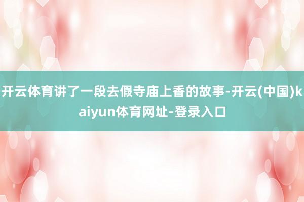 开云体育讲了一段去假寺庙上香的故事-开云(中国)kaiyun体育网址-登录入口