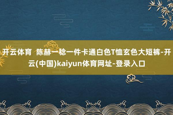 开云体育  陈赫一稔一件卡通白色T恤玄色大短裤-开云(中国)kaiyun体育网址-登录入口