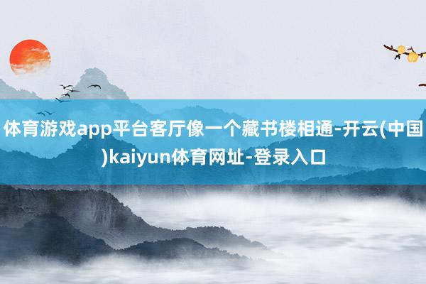 体育游戏app平台客厅像一个藏书楼相通-开云(中国)kaiyun体育网址-登录入口
