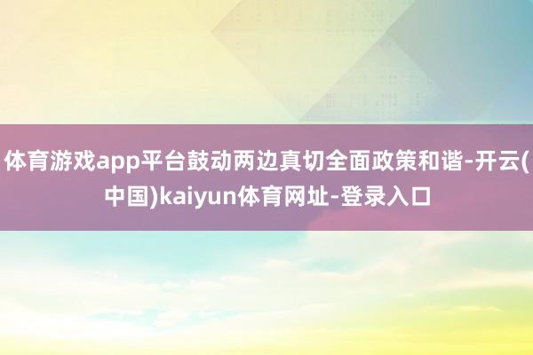 体育游戏app平台鼓动两边真切全面政策和谐-开云(中国)kaiyun体育网址-登录入口