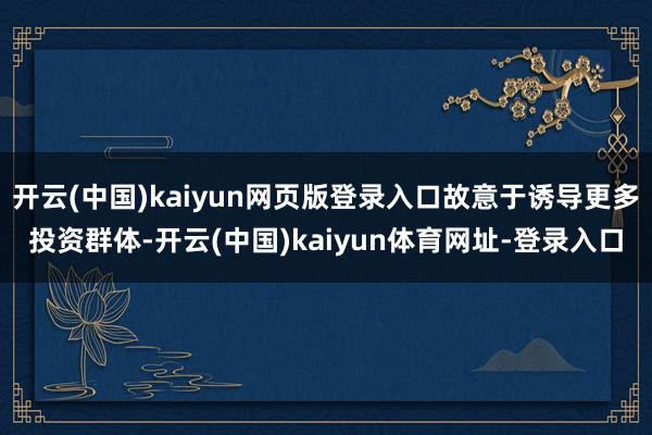 开云(中国)kaiyun网页版登录入口故意于诱导更多投资群体-开云(中国)kaiyun体育网址-登录入口