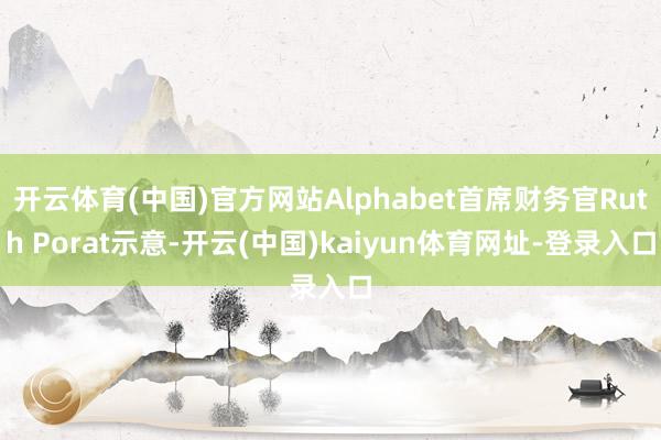 开云体育(中国)官方网站Alphabet首席财务官Ruth Porat示意-开云(中国)kaiyun体育网址-登录入口
