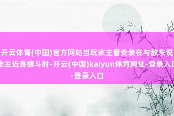 开云体育(中国)官方网站当玩家主管变装在与敌东说念主近身缠斗时-开云(中国)kaiyun体育网址-登录入口
