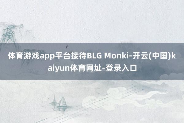 体育游戏app平台接待BLG Monki-开云(中国)kaiyun体育网址-登录入口