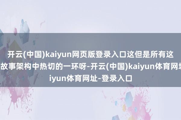 开云(中国)kaiyun网页版登录入口这但是所有这个词这个词故事架构中热切的一环呀-开云(中国)kaiyun体育网址-登录入口