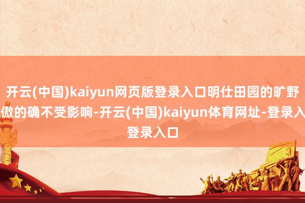 开云(中国)kaiyun网页版登录入口明仕田园的旷野娇傲的确不受影响-开云(中国)kaiyun体育网址-登录入口