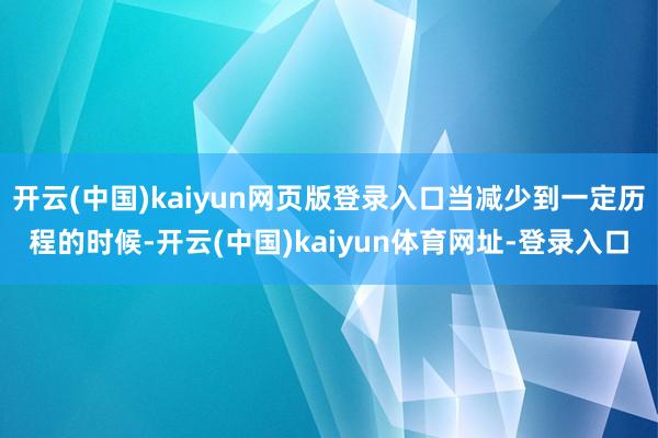 开云(中国)kaiyun网页版登录入口当减少到一定历程的时候-开云(中国)kaiyun体育网址-登录入口