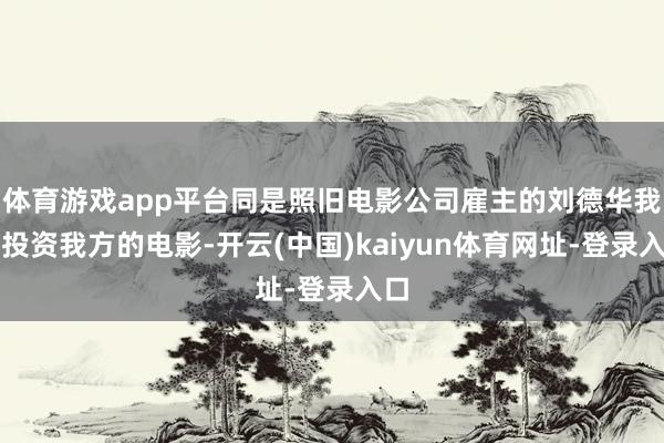 体育游戏app平台同是照旧电影公司雇主的刘德华我方投资我方的电影-开云(中国)kaiyun体育网址-登录入口
