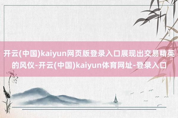 开云(中国)kaiyun网页版登录入口展现出交易精英的风仪-开云(中国)kaiyun体育网址-登录入口