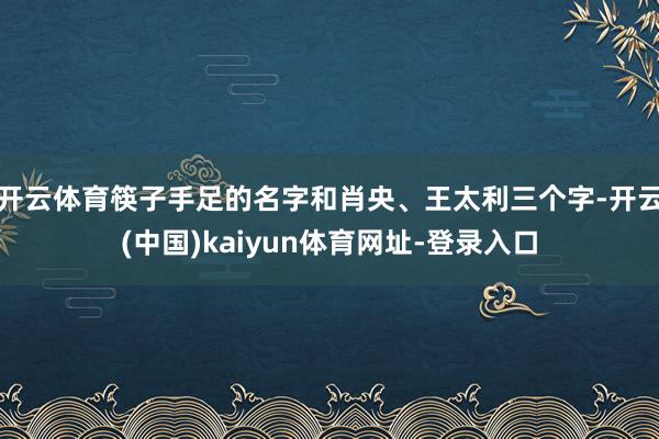 开云体育筷子手足的名字和肖央、王太利三个字-开云(中国)kaiyun体育网址-登录入口