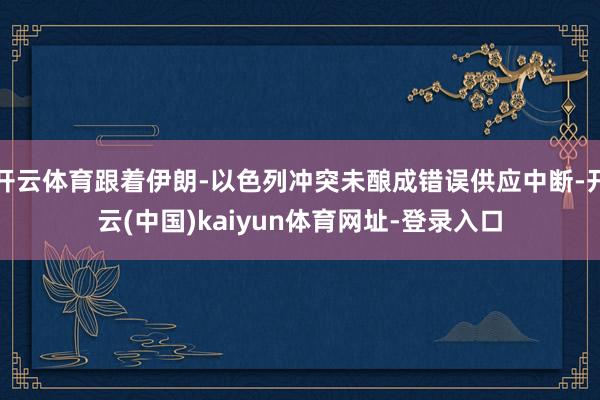 开云体育跟着伊朗-以色列冲突未酿成错误供应中断-开云(中国)kaiyun体育网址-登录入口