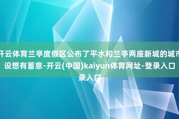 开云体育兰亭度假区公布了平水和兰亭两座新城的城市设想有蓄意-开云(中国)kaiyun体育网址-登录入口
