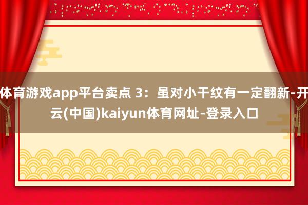 体育游戏app平台卖点 3：虽对小干纹有一定翻新-开云(中国)kaiyun体育网址-登录入口